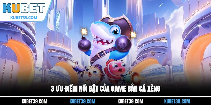 Bắn Cá Xèng - Bỏ Túi Kinh Nghiệm Săn Cá Bạc Tỷ Cho Game Thủ 1 3 ưu điểm nổi bật của game Bắn cá xèng