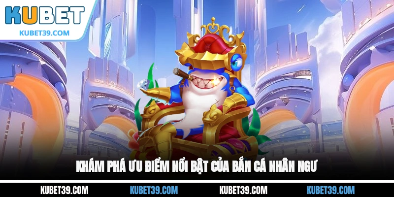 Khám phá ưu điểm nổi bật của Bắn cá Nhân Ngư