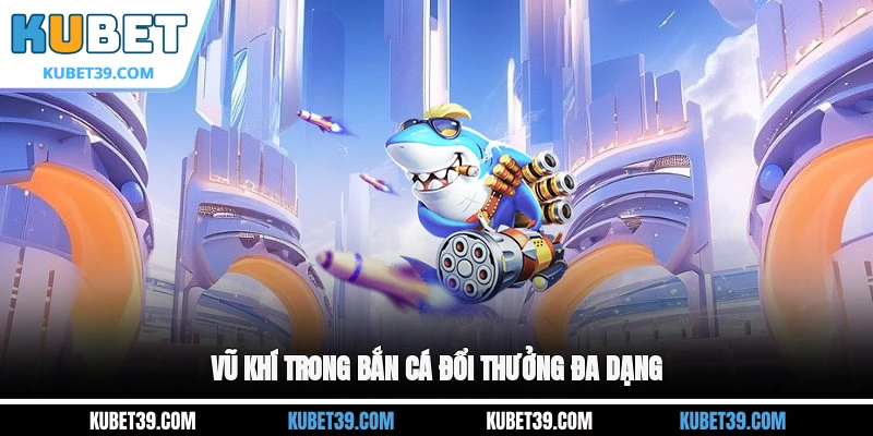 Vũ khí trong bắn cá đổi thưởng đa dạng